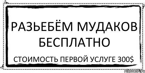 Разьебём мудаков бесплатно Стоимость первой услуге 300$