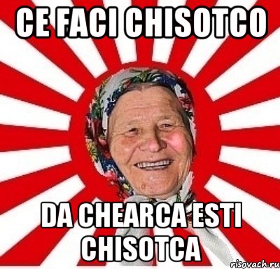 ce faci chisotco da chearca esti chisotca, Мем  бабуля