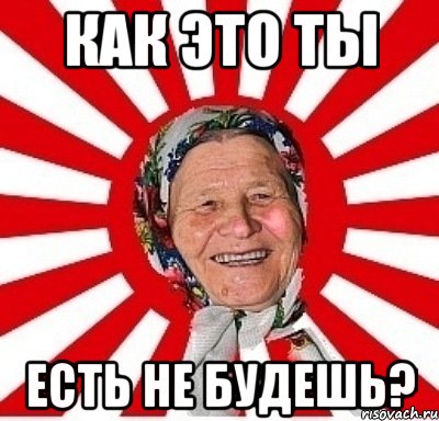 КАК ЭТО ТЫ ЕСТЬ НЕ БУДЕШЬ?, Мем  бабуля