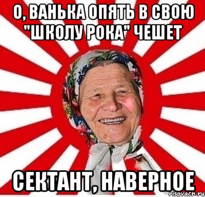 О, ВАНЬКА ОПЯТЬ В СВОЮ "ШКОЛУ РОКА" ЧЕШЕТ СЕКТАНТ, НАВЕРНОЕ, Мем  бабуля