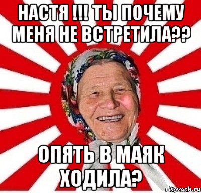 НАСТЯ !!! ТЫ ПОЧЕМУ МЕНЯ НЕ ВСТРЕТИЛА?? ОПЯТЬ В МАЯК ХОДИЛА?, Мем  бабуля