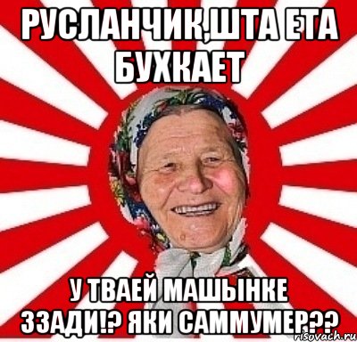 Русланчик,шта ета бухкает у тваей машынке ззади!? яки САММУМЕР??, Мем  бабуля