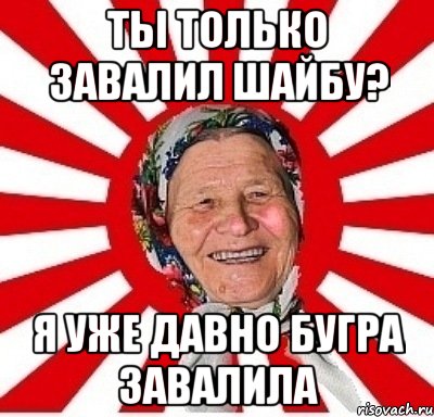 ты только завалил шайбу? я уже давно бугра завалила, Мем  бабуля