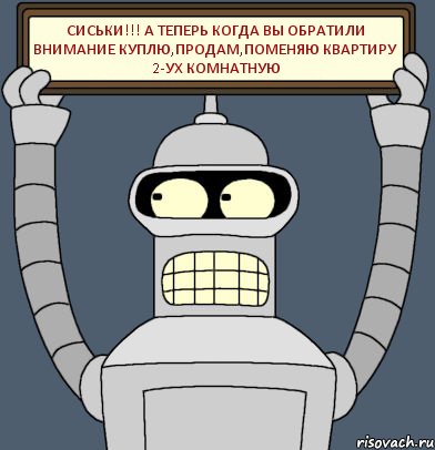 СИСЬКИ!!! А ТЕПЕРЬ КОГДА ВЫ ОБРАТИЛИ ВНИМАНИЕ КУПЛЮ,ПРОДАМ,ПОМЕНЯЮ КВАРТИРУ 2-УХ комнатную, Комикс Бендер с плакатом