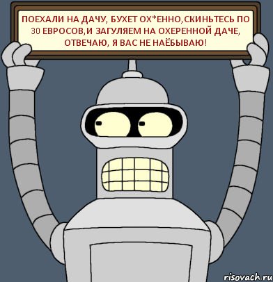 ПОЕХАЛИ НА ДАЧУ, БУХЕТ ОХ*ЕННО,СКИНЬТЕСЬ ПО 30 ЕВРОСОВ,И ЗАГУЛЯЕМ НА ОХЕРЕННОЙ ДАЧЕ, ОТВЕЧАЮ, Я ВАС НЕ НАЁБЫВАЮ!, Комикс Бендер с плакатом