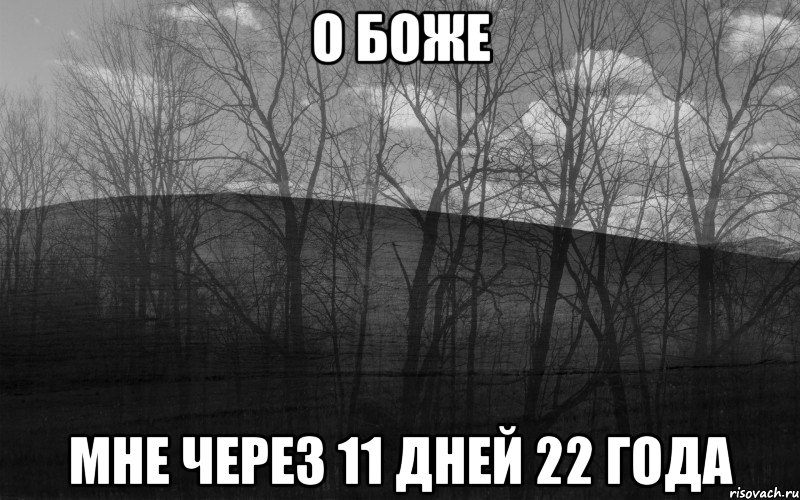 о боже мне через 11 дней 22 года