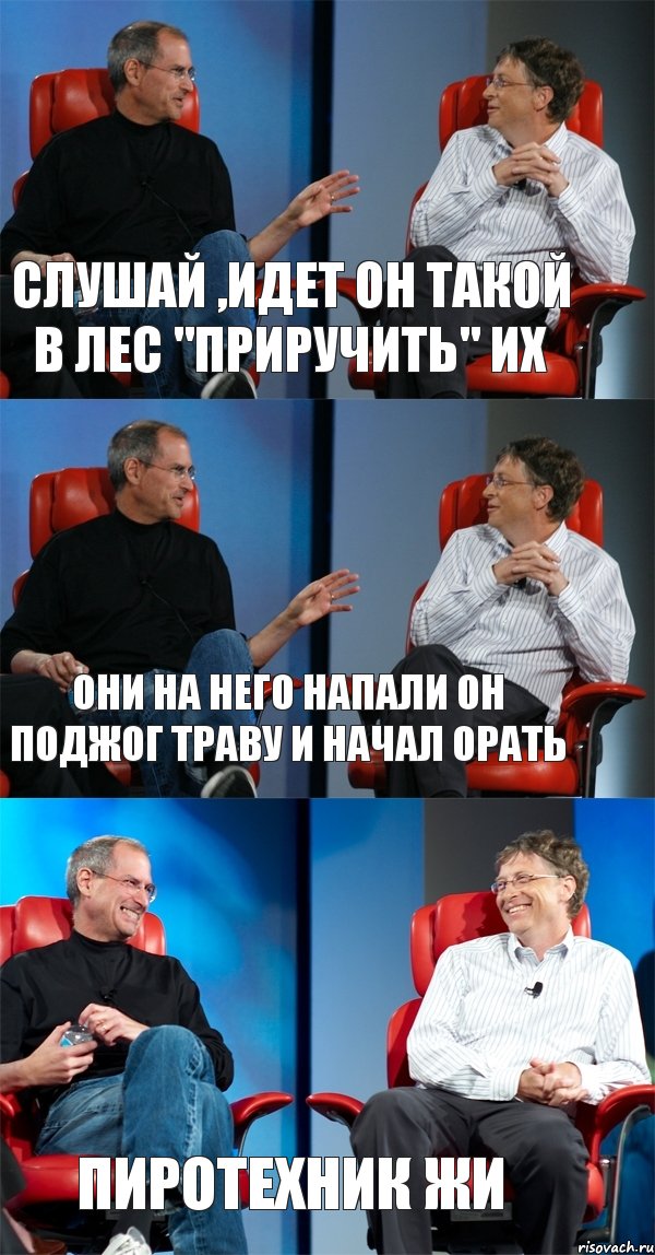 Слушай ,идет он такой в лес "приручить" их Они на него напали он поджог траву и начал орать Пиротехник жи, Комикс Стив Джобс и Билл Гейтс (3 зоны)