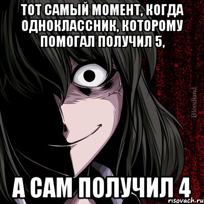 тот самый момент, когда одноклассник, которому помогал получил 5, а сам получил 4, Мем bloodthirsty