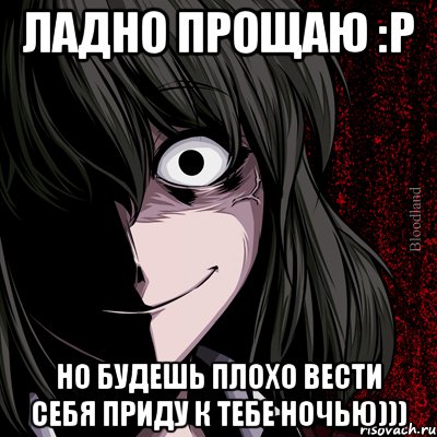 Ладно прощаю :Р Но будешь плохо вести себя приду к тебе ночью))), Мем bloodthirsty