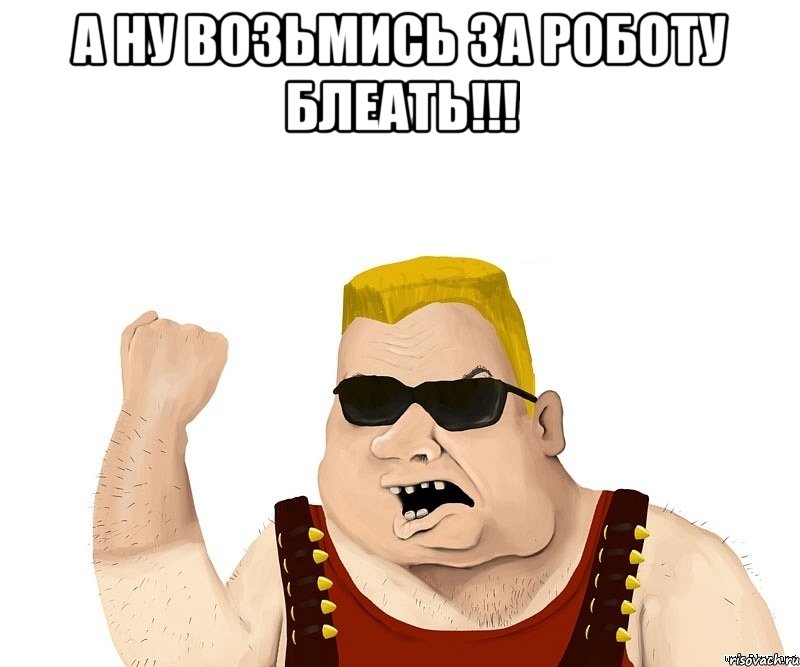 а ну возьмись за роботу блеать!!! , Мем Боевой мужик блеать