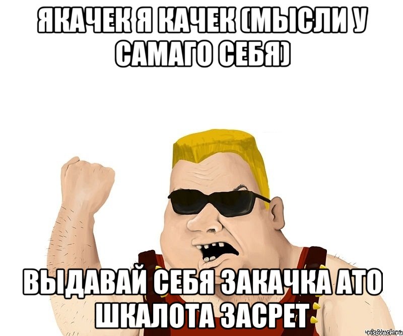 ЯКАЧЕК Я КАЧЕК (МЫСЛИ У САМАГО СЕБЯ) ВЫДАВАЙ СЕБЯ ЗАКАЧКА АТО ШКАЛОТА ЗАСРЕТ