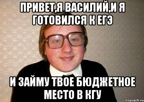 привет,я василий,и я готовился к егэ и займу твое бюджетное место в кгу, Мем Ботан