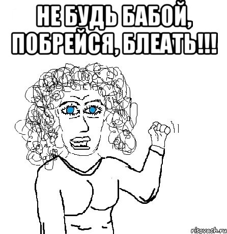 Не будь бабой, побрейся, блеать!!! 