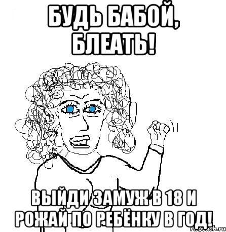 БУДЬ БАБОЙ, БЛЕАТЬ! ВЫЙДИ ЗАМУЖ В 18 И РОЖАЙ ПО РЕБЁНКУ В ГОД!, Мем Будь бабой-блеадь