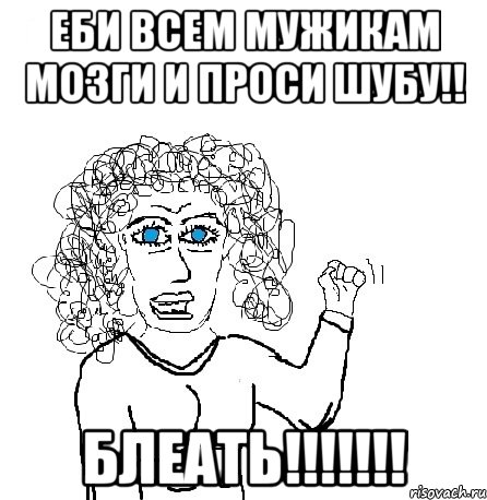 ЕБИ ВСЕМ МУЖИКАМ МОЗГИ И ПРОСИ ШУБУ!! БЛЕАТЬ!!!!!!!, Мем Будь бабой-блеадь