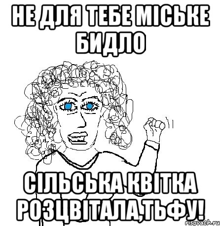 не для тебе міське бидло сільська квітка розцвітала,тьфу!, Мем Будь бабой-блеадь