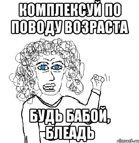 Комплексуй по поводу возраста Будь бабой, блеадь, Мем Будь бабой-блеадь