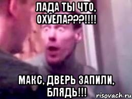 Лада ты что, охуела???!!!! Макс, дверь запили, блядь!!!, Мем   буйный славик