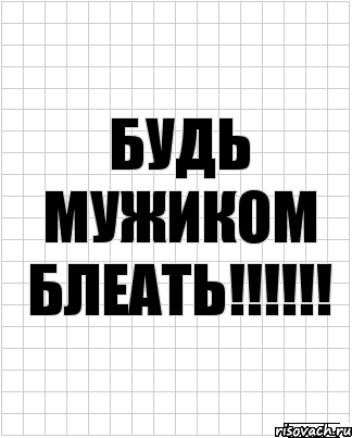 будь мужиком блеать!!!!!!