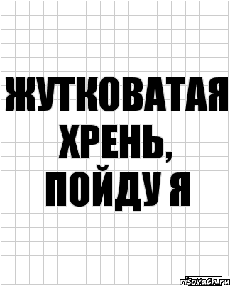 Жутковатая хрень, пойду я