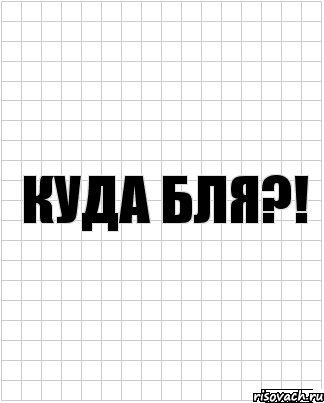 куда бля?!