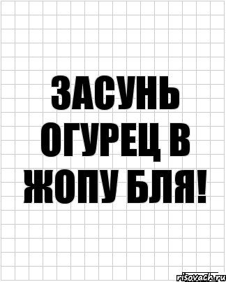 засунь огурец в жопу бля!