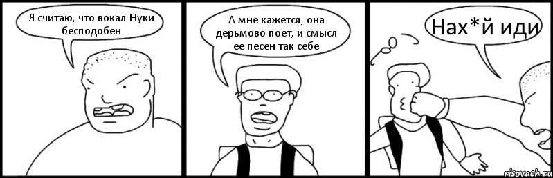 Я считаю, что вокал Нуки бесподобен А мне кажется, она дерьмово поет, и смысл ее песен так себе. Нах*й иди, Комикс Быдло и школьник