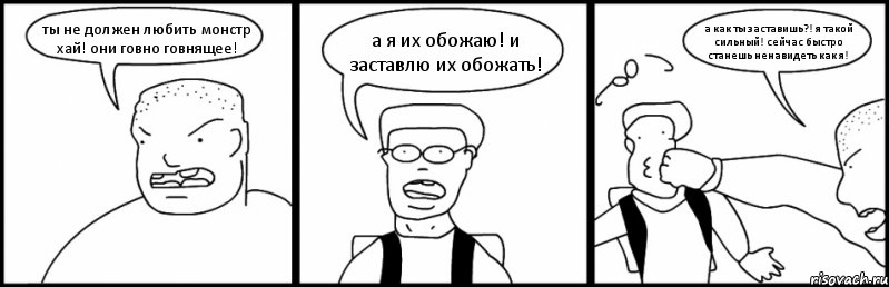 ты не должен любить монстр хай! они говно говнящее! а я их обожаю! и заставлю их обожать! а как ты заставишь?! я такой сильный! сейчас быстро станешь ненавидеть как я!, Комикс Быдло и школьник