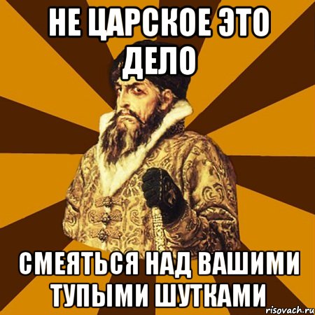 Не царское это дело смеяться над вашими тупыми шутками, Мем Не царское это дело