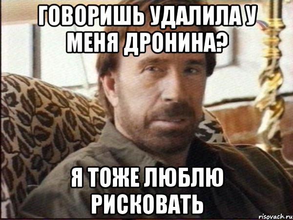 говоришь удалила у меня дронина? я тоже люблю рисковать, Мем чак норрис