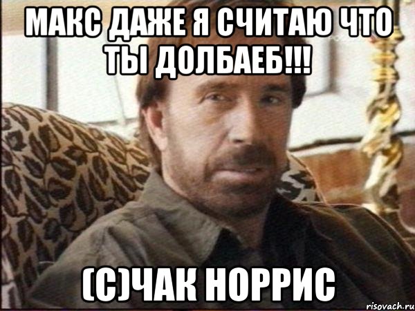 макс даже я считаю что ты долбаеб!!! (с)Чак Норрис, Мем чак норрис