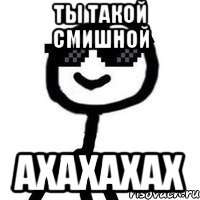 Ты такой смишной Ахахахах