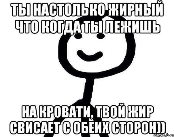 ты настолько жирный что когда ты лежишь на кровати, твой жир свисает с обеих сторон)), Мем Теребонька (Диб Хлебушек)