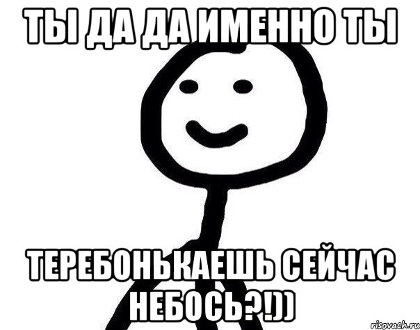 Ты да да Именно ты Теребонькаешь сейчас небось?!)), Мем Теребонька (Диб Хлебушек)