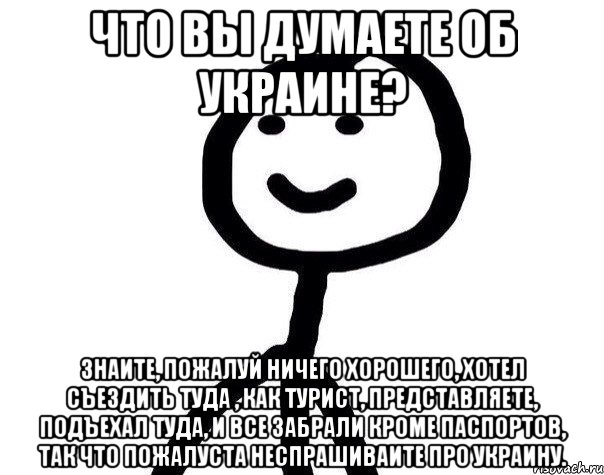 Что вы думаете об Украине? Знаите, пожалуй ничего хорошего, хотел съездить туда , как турист, представляете, подъехал туда, и все забрали кроме паспортов, так что пожалуста неспрашиваите про Украину., Мем Теребонька (Диб Хлебушек)