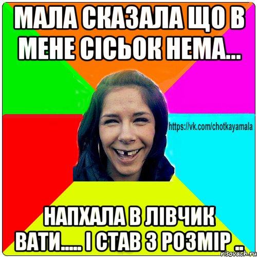 мала сказала що в мене сісьок нема... напхала в лівчик вати..... І став 3 розмір ..