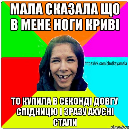 мала сказала що в мене ноги криві то купила в секонді довгу спідницю і зразу ахуєні стали