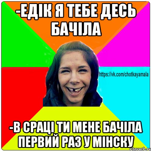 -Едік я тебе десь бачіла -В сраці ти мене бачіла первий раз у Мінску, Мем Чотка мала