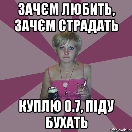 зачєм любить, зачєм страдать куплю 0.7, піду бухать, Мем Чотка мала