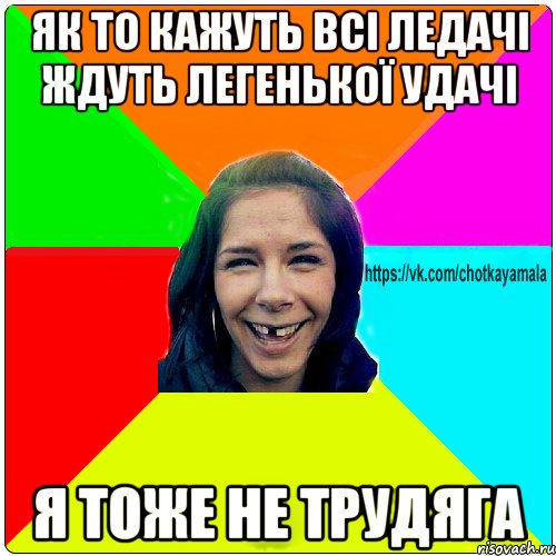 Як то кажуть всі ледачі ждуть легенької удачі Я тоже не трудяга, Мем Чотка мала