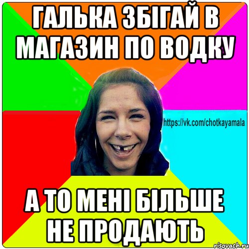 Галька збігай в магазин по водку А то мені більше не продають, Мем Чотка мала