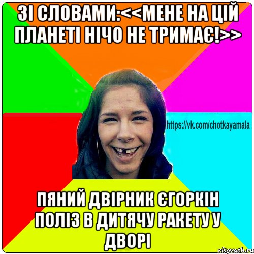 Зі словами:<<Мене на цій планеті нічо не тримає!>> пяний двірник Єгоркін поліз в дитячу ракету у дворі, Мем Чотка мала