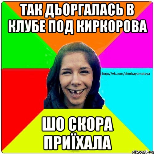 Так дьоргалась в клубе под Киркорова шо скора приїхала, Мем Чотка мала