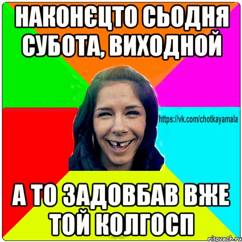 наконєцто сьодня субота, виходной а то задовбав вже той колгосп, Мем Чотка мала