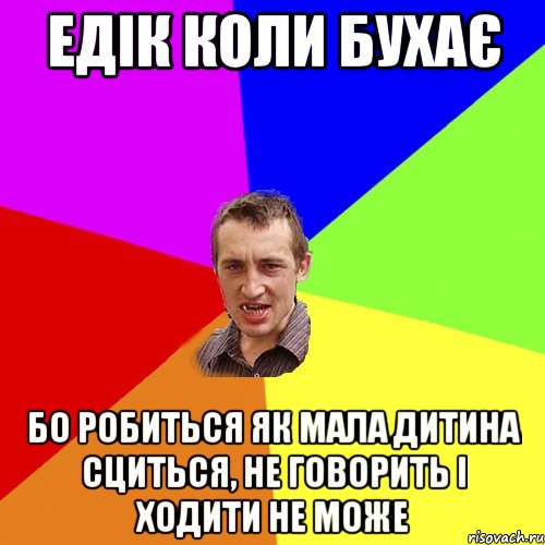 Едік коли бухає Бо робиться як мала дитина сциться, не говорить і ходити не може, Мем Чоткий паца