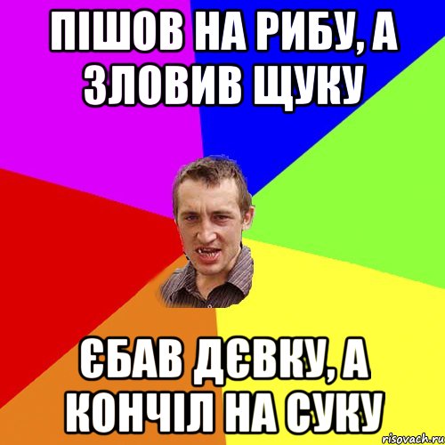 Пішов на рибу, а зловив щуку Єбав дєвку, а кончіл на суку, Мем Чоткий паца