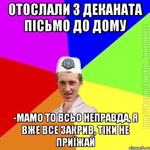 Отослали з деканата пісьмо до дому -мамо то всьо неправда, я вже все закрив, тіки не приїжай