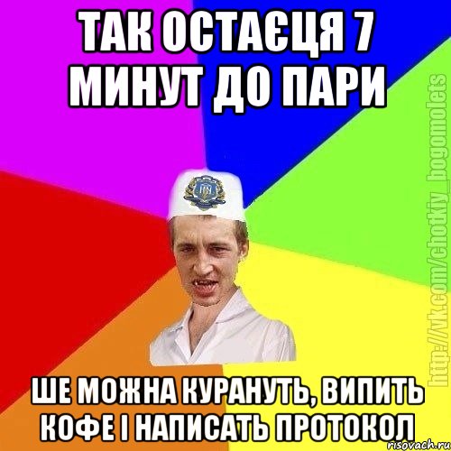 Так остаєця 7 минут до пари Ше можна курануть, випить кофе і написать протокол