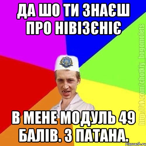 Да шо ти знаєш про нівізєніє В мене модуль 49 балів. З патана.