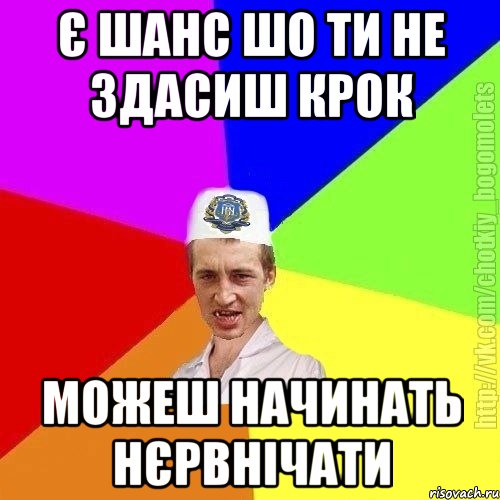 Є шанс шо ти не здасиш крок Можеш начинать нєрвнічати